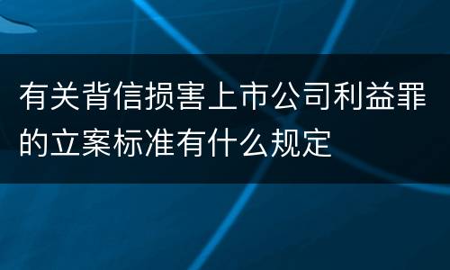 有关背信损害上市公司利益罪的立案标准有什么规定