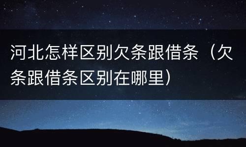 河北怎样区别欠条跟借条（欠条跟借条区别在哪里）