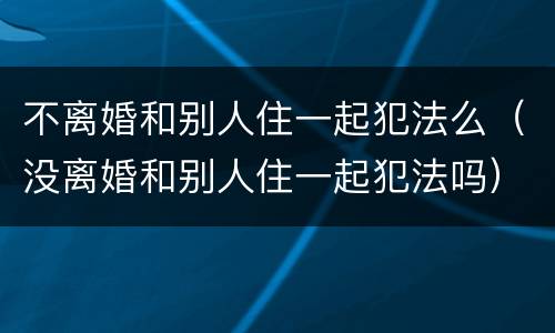 不离婚和别人住一起犯法么（没离婚和别人住一起犯法吗）