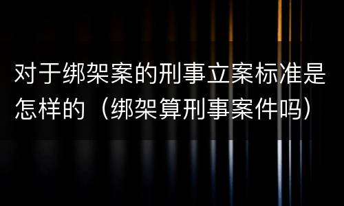 对于绑架案的刑事立案标准是怎样的（绑架算刑事案件吗）