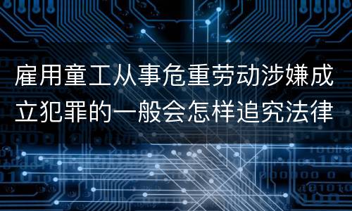雇用童工从事危重劳动涉嫌成立犯罪的一般会怎样追究法律责任