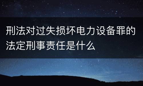 刑法对过失损坏电力设备罪的法定刑事责任是什么