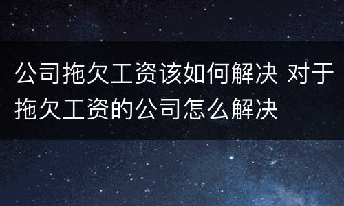 公司拖欠工资该如何解决 对于拖欠工资的公司怎么解决