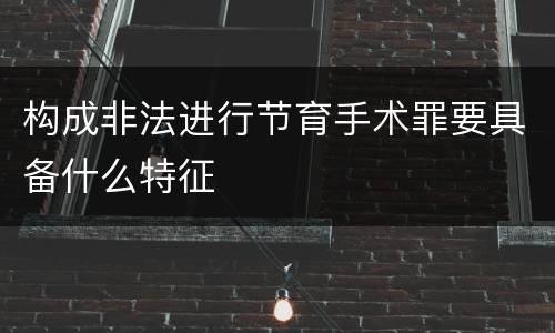 构成非法进行节育手术罪要具备什么特征