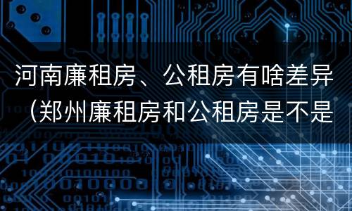 河南廉租房、公租房有啥差异（郑州廉租房和公租房是不是一样）