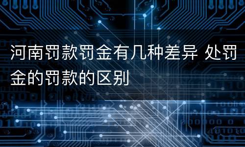 河南罚款罚金有几种差异 处罚金的罚款的区别