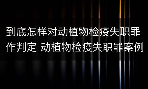 到底怎样对动植物检疫失职罪作判定 动植物检疫失职罪案例