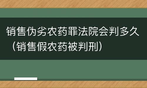 销售伪劣农药罪法院会判多久（销售假农药被判刑）