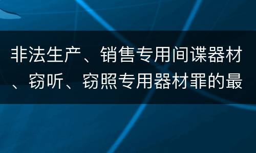 非法生产、销售专用间谍器材、窃听、窃照专用器材罪的最新处罚标准是什么