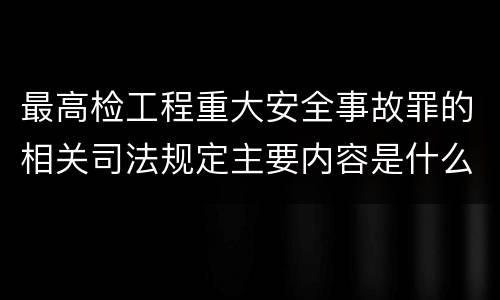 最高检工程重大安全事故罪的相关司法规定主要内容是什么