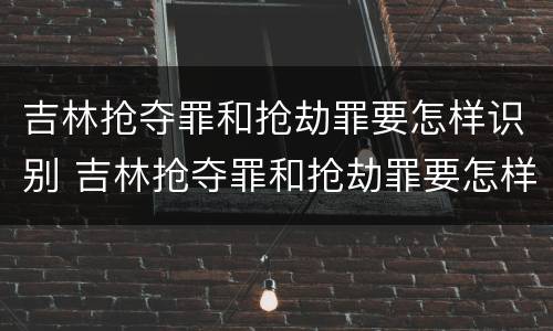 吉林抢夺罪和抢劫罪要怎样识别 吉林抢夺罪和抢劫罪要怎样识别判刑