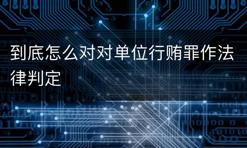 到底怎么对对单位行贿罪作法律判定