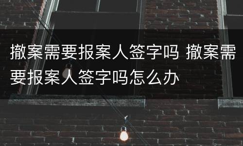 撤案需要报案人签字吗 撤案需要报案人签字吗怎么办