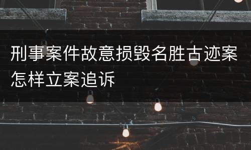 刑事案件故意损毁名胜古迹案怎样立案追诉