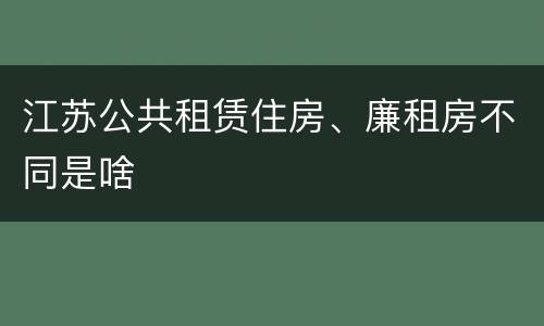 江苏公共租赁住房、廉租房不同是啥