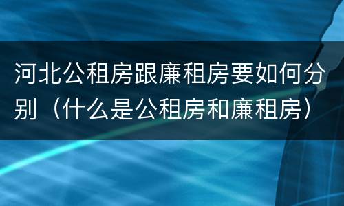 河北公租房跟廉租房要如何分别（什么是公租房和廉租房）