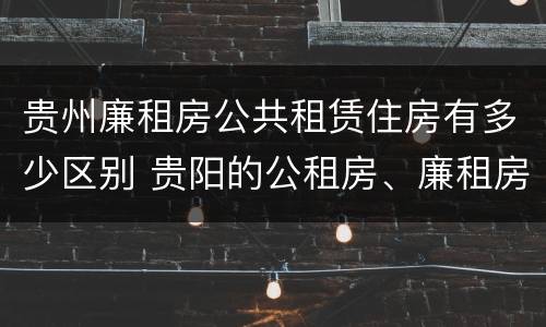 贵州廉租房公共租赁住房有多少区别 贵阳的公租房、廉租房在什么地方?