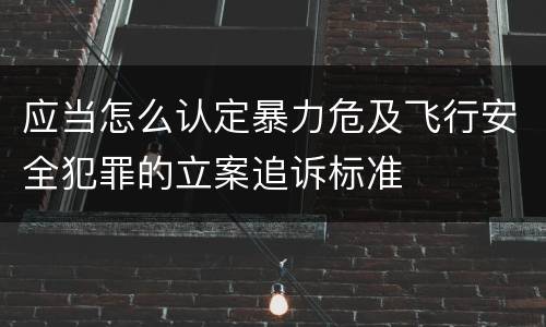 应当怎么认定暴力危及飞行安全犯罪的立案追诉标准