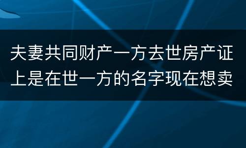 夫妻共同财产一方去世房产证上是在世一方的名字现在想卖房怎么做