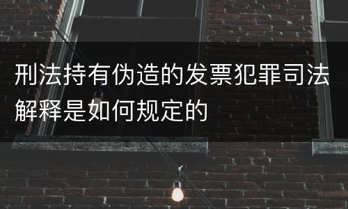 刑法持有伪造的发票犯罪司法解释是如何规定的