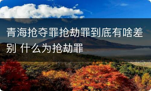 青海抢夺罪抢劫罪到底有啥差别 什么为抢劫罪