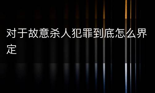 对于故意杀人犯罪到底怎么界定