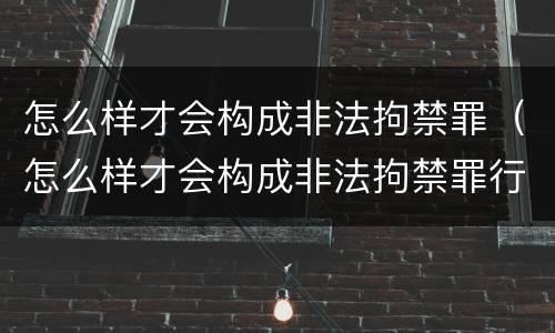 怎么样才会构成非法拘禁罪（怎么样才会构成非法拘禁罪行）
