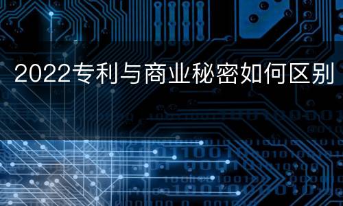 2022专利与商业秘密如何区别