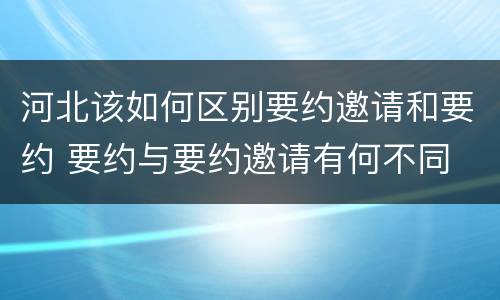 河北该如何区别要约邀请和要约 要约与要约邀请有何不同
