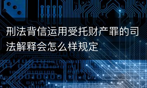 刑法背信运用受托财产罪的司法解释会怎么样规定