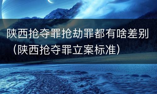 陕西抢夺罪抢劫罪都有啥差别（陕西抢夺罪立案标准）