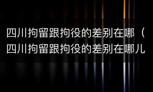 四川拘留跟拘役的差别在哪（四川拘留跟拘役的差别在哪儿）