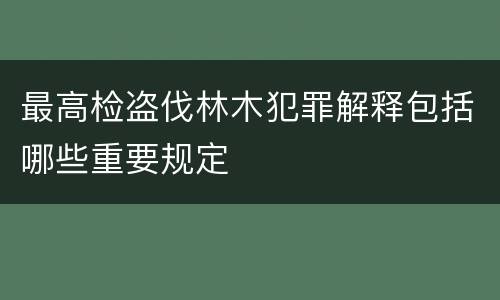 最高检盗伐林木犯罪解释包括哪些重要规定