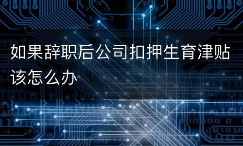 如果辞职后公司扣押生育津贴该怎么办