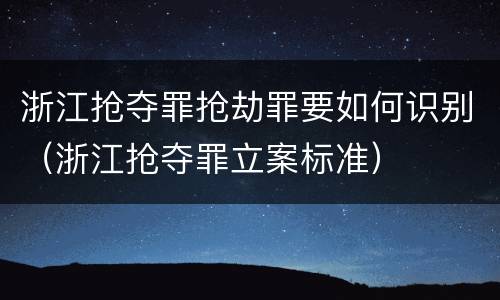 浙江抢夺罪抢劫罪要如何识别（浙江抢夺罪立案标准）