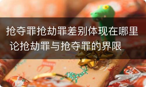 抢夺罪抢劫罪差别体现在哪里 论抢劫罪与抢夺罪的界限