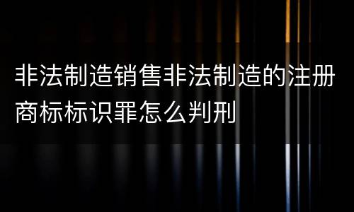 非法制造销售非法制造的注册商标标识罪怎么判刑