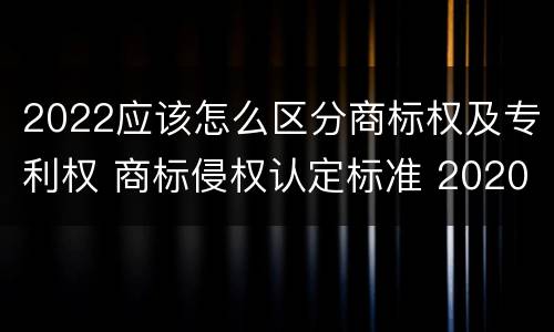 2022应该怎么区分商标权及专利权 商标侵权认定标准 2020