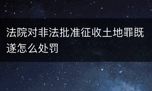 法院对非法批准征收土地罪既遂怎么处罚