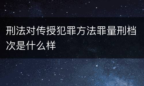 刑法对传授犯罪方法罪量刑档次是什么样