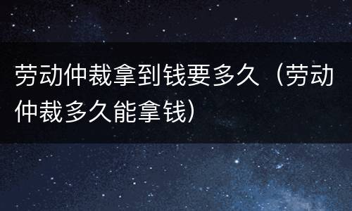 劳动仲裁拿到钱要多久（劳动仲裁多久能拿钱）