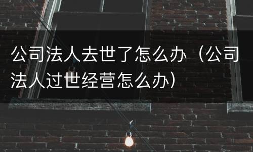 公司法人去世了怎么办（公司法人过世经营怎么办）