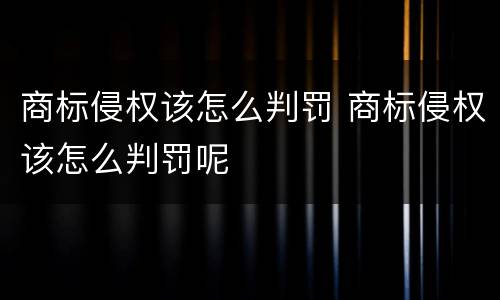 商标侵权该怎么判罚 商标侵权该怎么判罚呢
