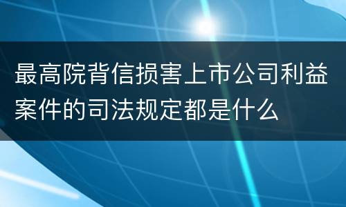 最高院背信损害上市公司利益案件的司法规定都是什么