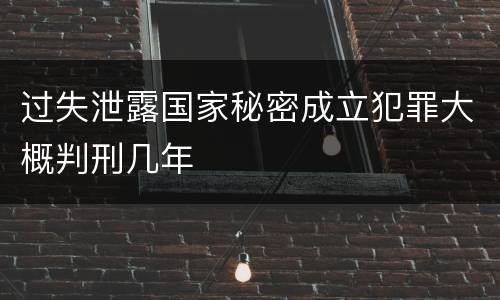 过失泄露国家秘密成立犯罪大概判刑几年