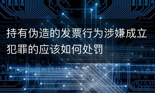 持有伪造的发票行为涉嫌成立犯罪的应该如何处罚