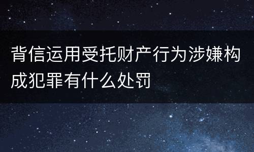 背信运用受托财产行为涉嫌构成犯罪有什么处罚