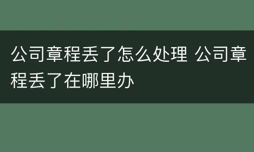公司章程丢了怎么处理 公司章程丢了在哪里办