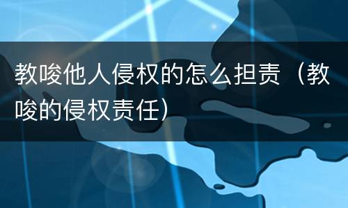 教唆他人侵权的怎么担责（教唆的侵权责任）