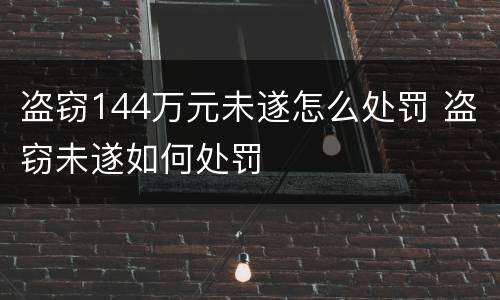 盗窃144万元未遂怎么处罚 盗窃未遂如何处罚